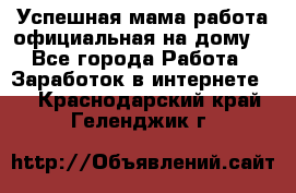 Успешная мама(работа официальная на дому) - Все города Работа » Заработок в интернете   . Краснодарский край,Геленджик г.